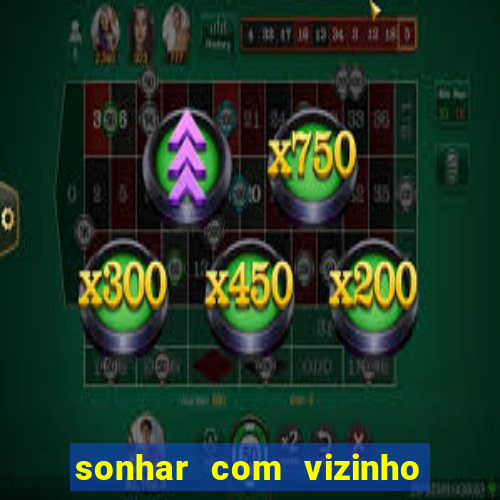 sonhar com vizinho jogo do bicho